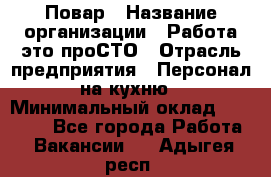 Повар › Название организации ­ Работа-это проСТО › Отрасль предприятия ­ Персонал на кухню › Минимальный оклад ­ 25 000 - Все города Работа » Вакансии   . Адыгея респ.